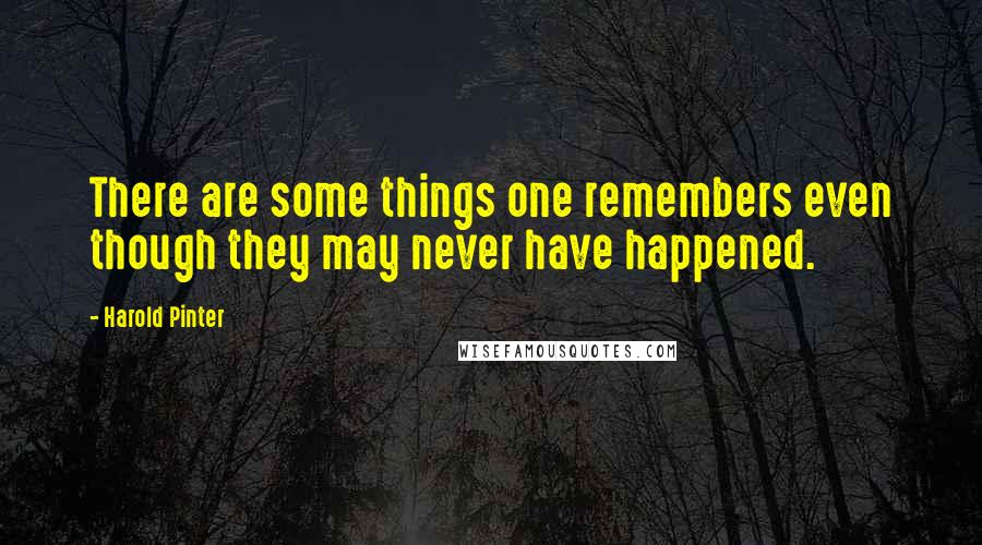 Harold Pinter Quotes: There are some things one remembers even though they may never have happened.