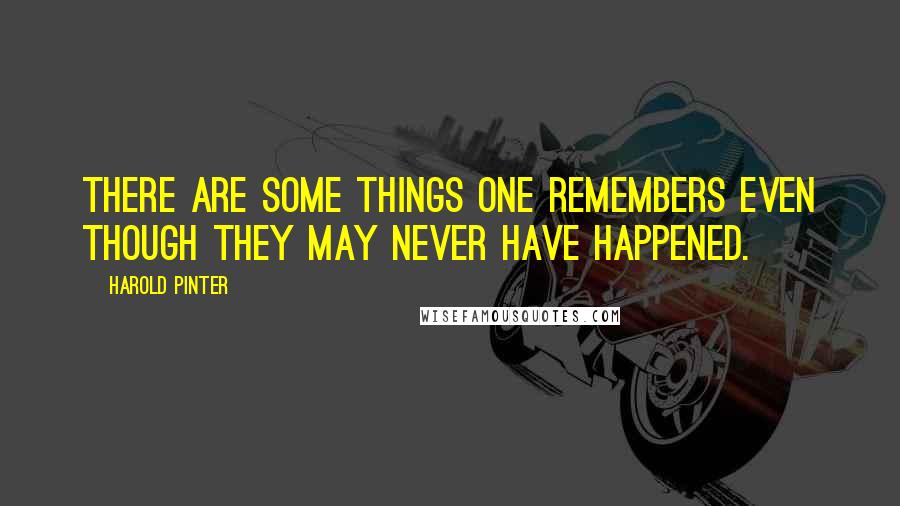 Harold Pinter Quotes: There are some things one remembers even though they may never have happened.