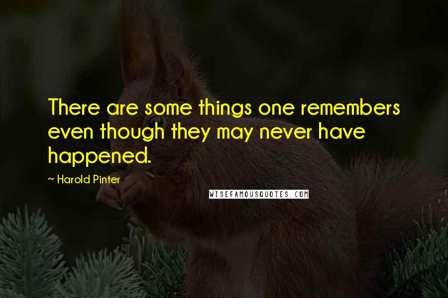 Harold Pinter Quotes: There are some things one remembers even though they may never have happened.