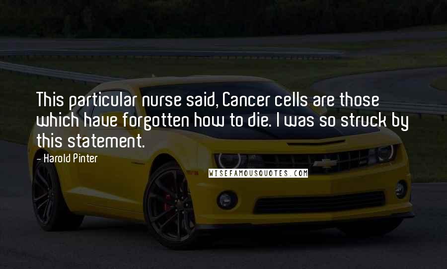 Harold Pinter Quotes: This particular nurse said, Cancer cells are those which have forgotten how to die. I was so struck by this statement.