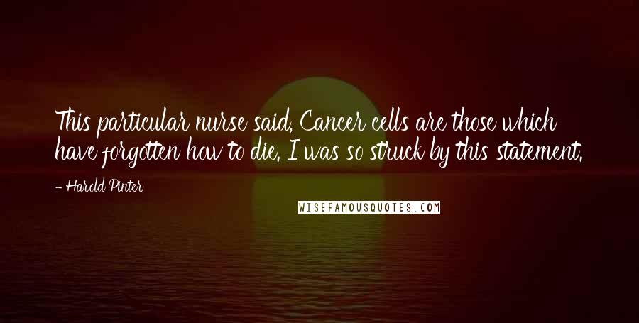 Harold Pinter Quotes: This particular nurse said, Cancer cells are those which have forgotten how to die. I was so struck by this statement.