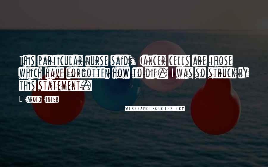 Harold Pinter Quotes: This particular nurse said, Cancer cells are those which have forgotten how to die. I was so struck by this statement.