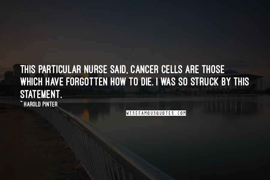 Harold Pinter Quotes: This particular nurse said, Cancer cells are those which have forgotten how to die. I was so struck by this statement.