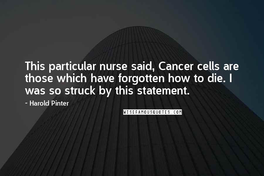 Harold Pinter Quotes: This particular nurse said, Cancer cells are those which have forgotten how to die. I was so struck by this statement.