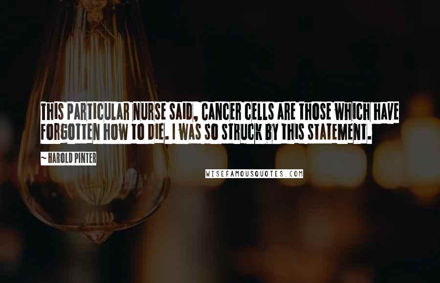 Harold Pinter Quotes: This particular nurse said, Cancer cells are those which have forgotten how to die. I was so struck by this statement.