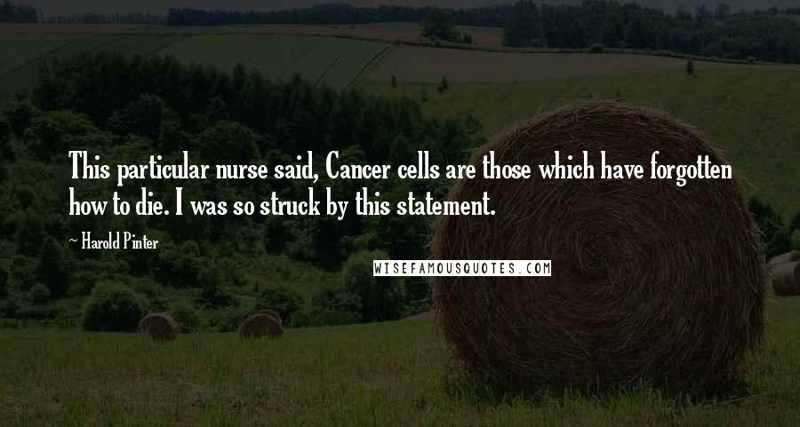 Harold Pinter Quotes: This particular nurse said, Cancer cells are those which have forgotten how to die. I was so struck by this statement.
