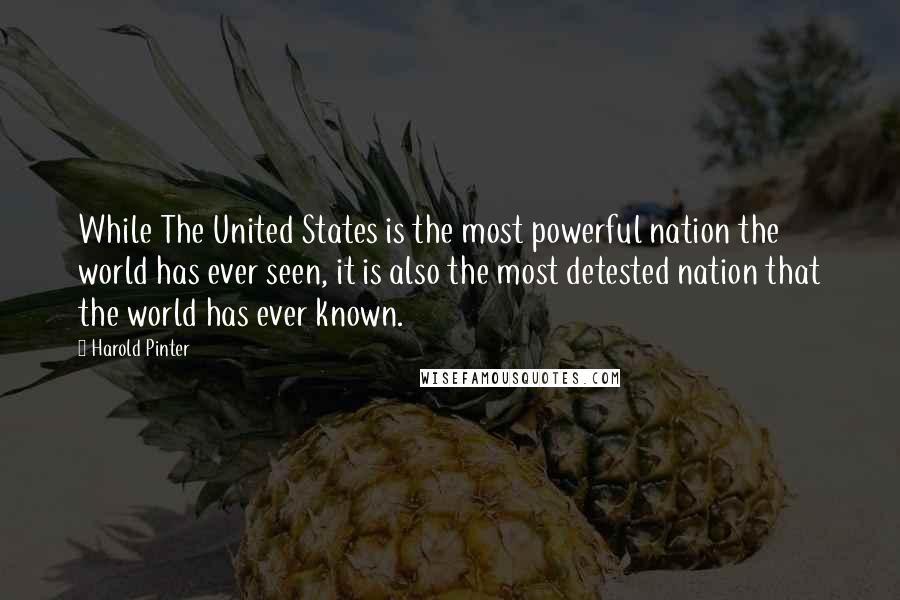 Harold Pinter Quotes: While The United States is the most powerful nation the world has ever seen, it is also the most detested nation that the world has ever known.