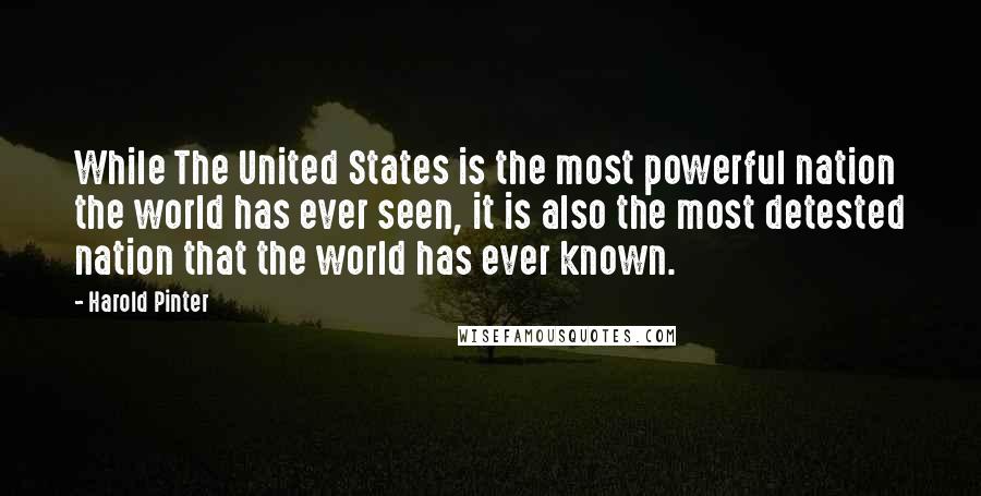 Harold Pinter Quotes: While The United States is the most powerful nation the world has ever seen, it is also the most detested nation that the world has ever known.