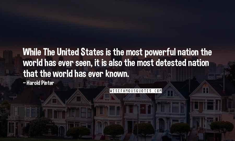 Harold Pinter Quotes: While The United States is the most powerful nation the world has ever seen, it is also the most detested nation that the world has ever known.