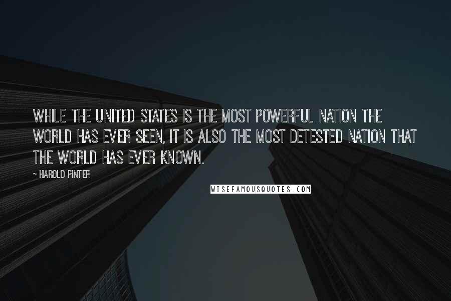 Harold Pinter Quotes: While The United States is the most powerful nation the world has ever seen, it is also the most detested nation that the world has ever known.