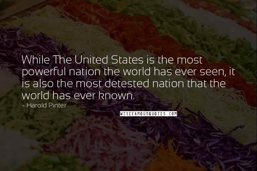 Harold Pinter Quotes: While The United States is the most powerful nation the world has ever seen, it is also the most detested nation that the world has ever known.