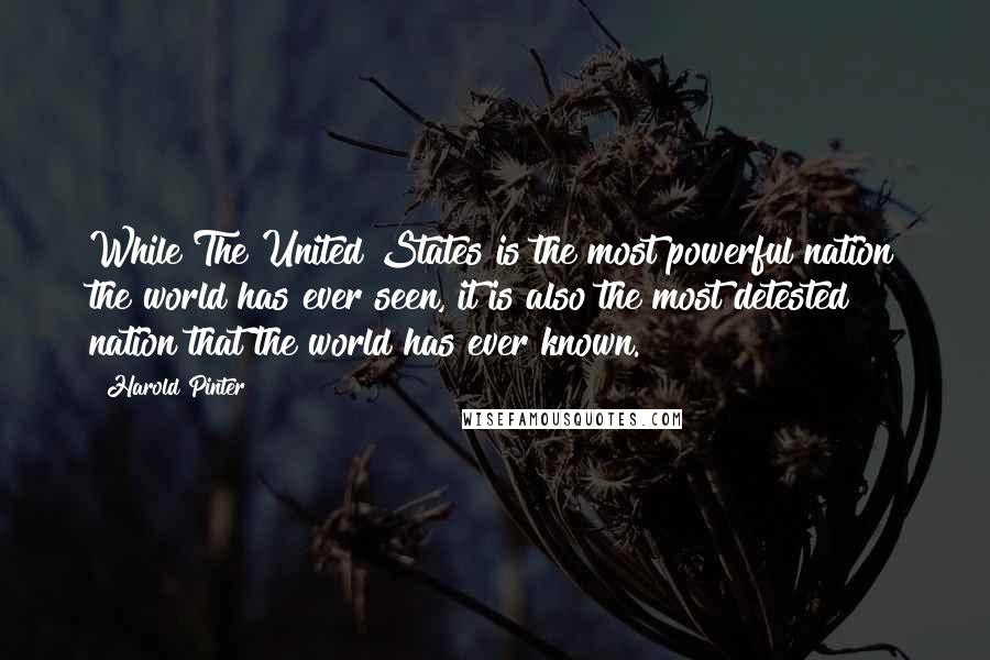 Harold Pinter Quotes: While The United States is the most powerful nation the world has ever seen, it is also the most detested nation that the world has ever known.