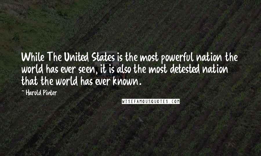 Harold Pinter Quotes: While The United States is the most powerful nation the world has ever seen, it is also the most detested nation that the world has ever known.