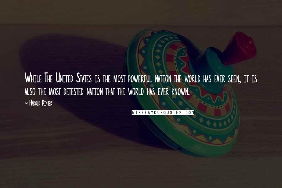 Harold Pinter Quotes: While The United States is the most powerful nation the world has ever seen, it is also the most detested nation that the world has ever known.