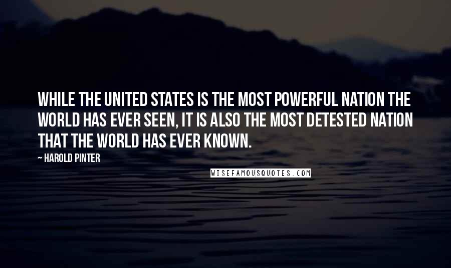 Harold Pinter Quotes: While The United States is the most powerful nation the world has ever seen, it is also the most detested nation that the world has ever known.