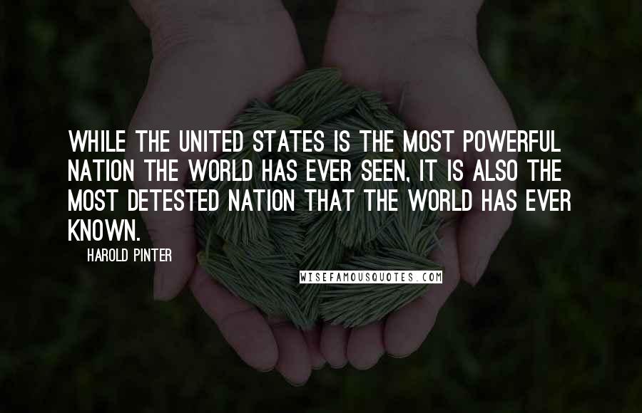 Harold Pinter Quotes: While The United States is the most powerful nation the world has ever seen, it is also the most detested nation that the world has ever known.