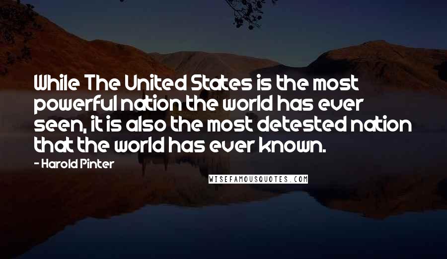 Harold Pinter Quotes: While The United States is the most powerful nation the world has ever seen, it is also the most detested nation that the world has ever known.