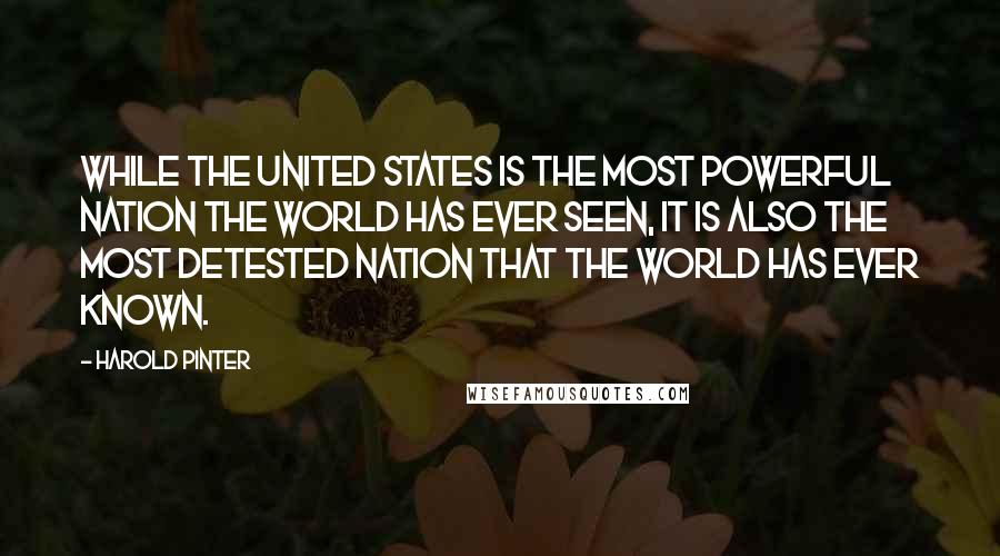 Harold Pinter Quotes: While The United States is the most powerful nation the world has ever seen, it is also the most detested nation that the world has ever known.