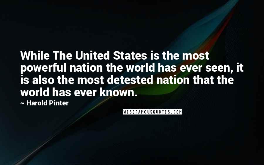 Harold Pinter Quotes: While The United States is the most powerful nation the world has ever seen, it is also the most detested nation that the world has ever known.