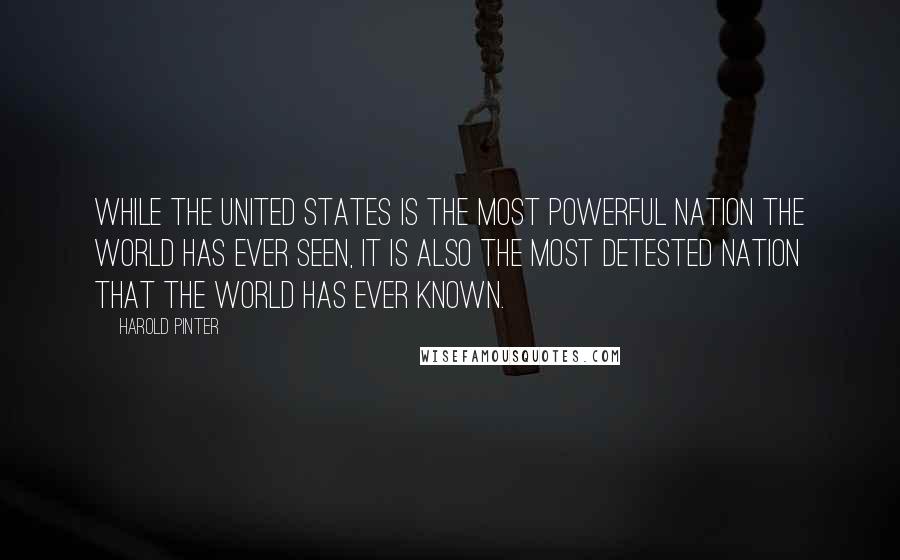 Harold Pinter Quotes: While The United States is the most powerful nation the world has ever seen, it is also the most detested nation that the world has ever known.