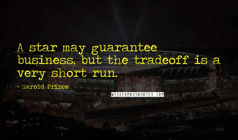 Harold Prince Quotes: A star may guarantee business, but the tradeoff is a very short run.