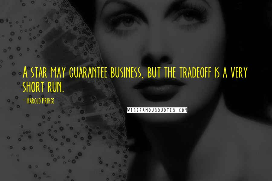 Harold Prince Quotes: A star may guarantee business, but the tradeoff is a very short run.