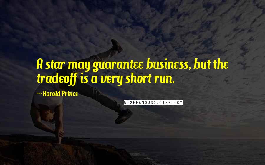 Harold Prince Quotes: A star may guarantee business, but the tradeoff is a very short run.