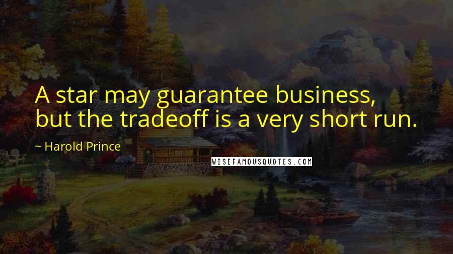 Harold Prince Quotes: A star may guarantee business, but the tradeoff is a very short run.