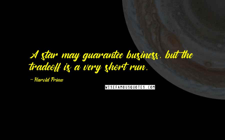 Harold Prince Quotes: A star may guarantee business, but the tradeoff is a very short run.