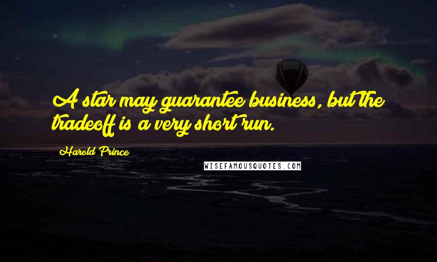 Harold Prince Quotes: A star may guarantee business, but the tradeoff is a very short run.