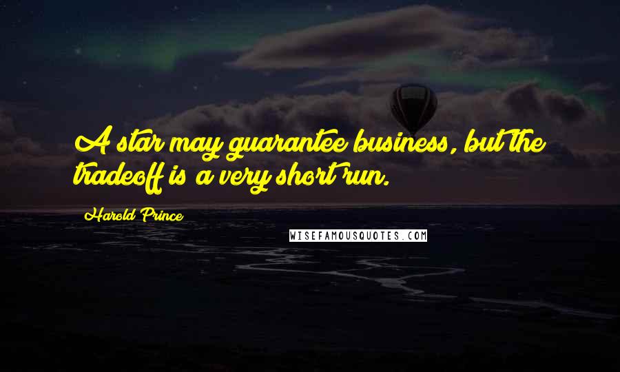 Harold Prince Quotes: A star may guarantee business, but the tradeoff is a very short run.