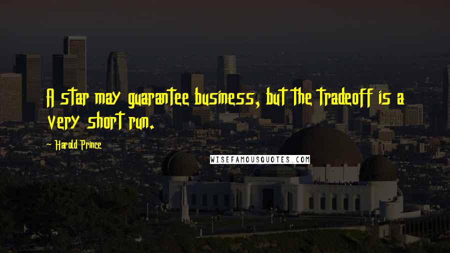 Harold Prince Quotes: A star may guarantee business, but the tradeoff is a very short run.