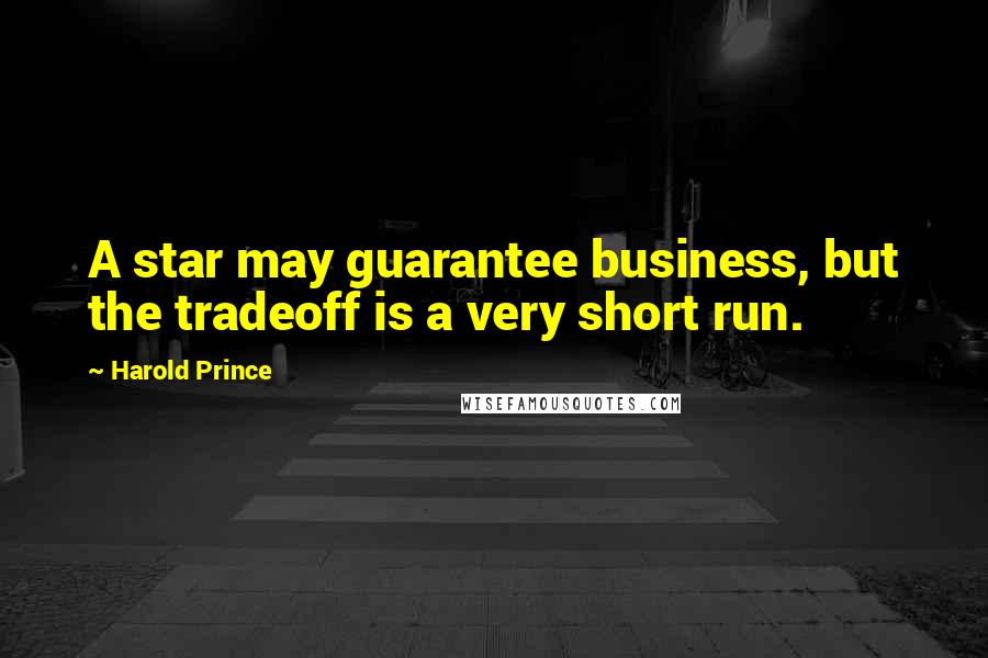 Harold Prince Quotes: A star may guarantee business, but the tradeoff is a very short run.