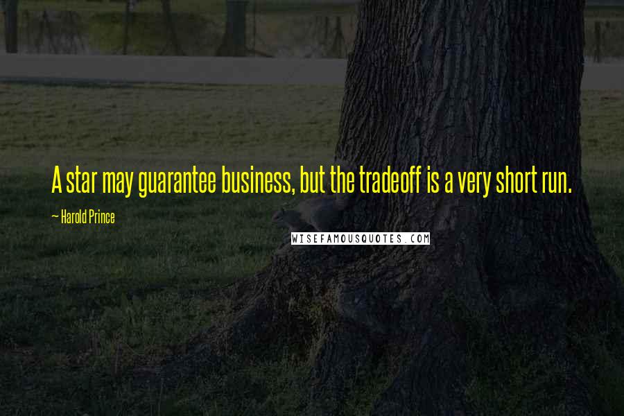 Harold Prince Quotes: A star may guarantee business, but the tradeoff is a very short run.