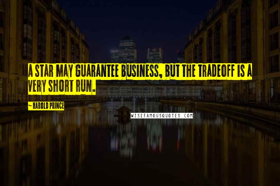 Harold Prince Quotes: A star may guarantee business, but the tradeoff is a very short run.