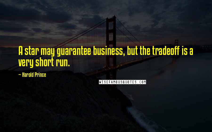 Harold Prince Quotes: A star may guarantee business, but the tradeoff is a very short run.