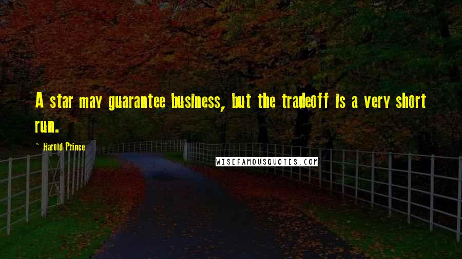 Harold Prince Quotes: A star may guarantee business, but the tradeoff is a very short run.