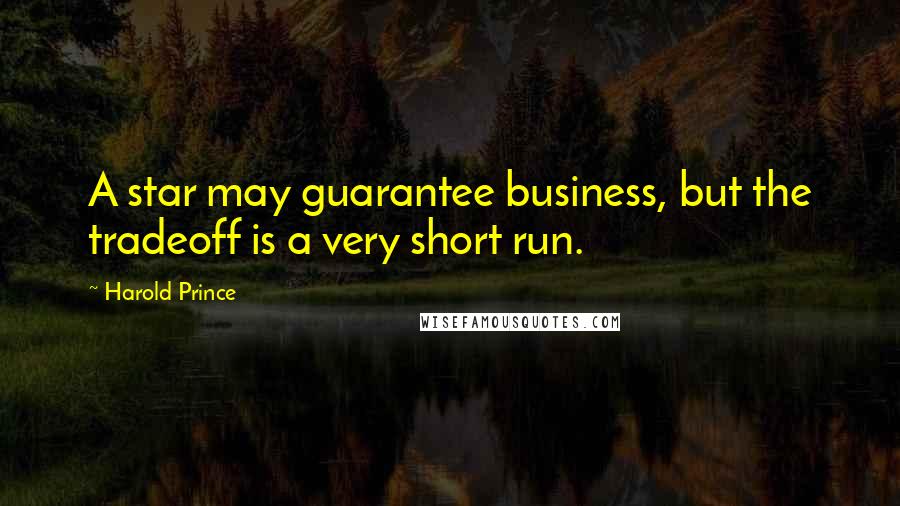Harold Prince Quotes: A star may guarantee business, but the tradeoff is a very short run.