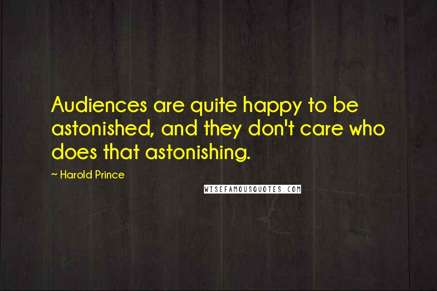 Harold Prince Quotes: Audiences are quite happy to be astonished, and they don't care who does that astonishing.