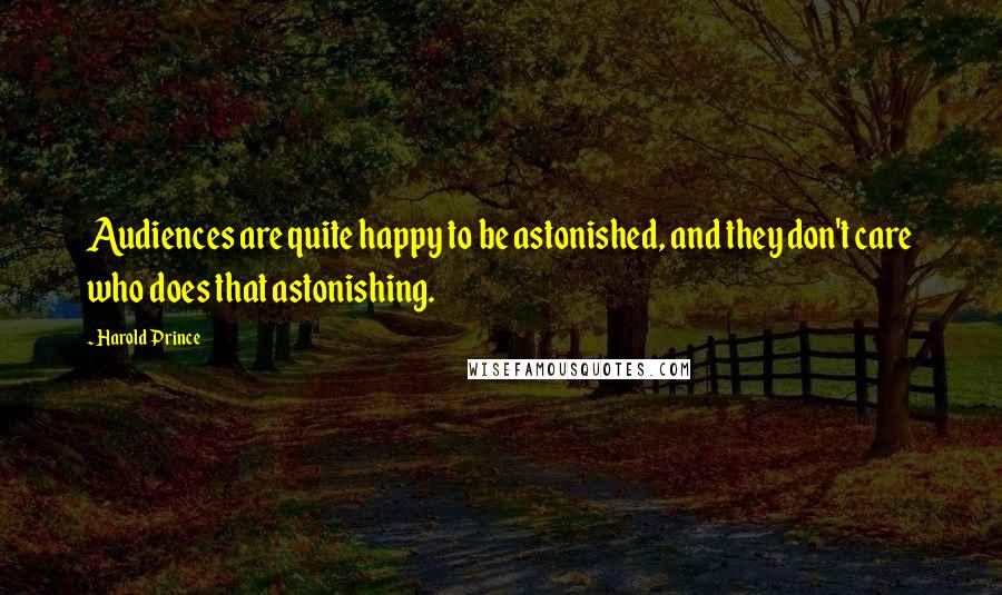 Harold Prince Quotes: Audiences are quite happy to be astonished, and they don't care who does that astonishing.