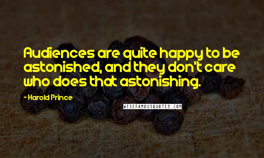Harold Prince Quotes: Audiences are quite happy to be astonished, and they don't care who does that astonishing.