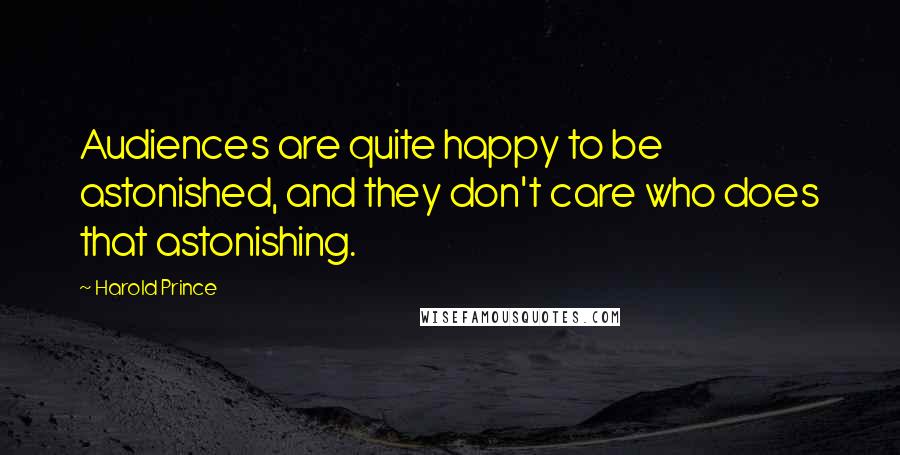 Harold Prince Quotes: Audiences are quite happy to be astonished, and they don't care who does that astonishing.