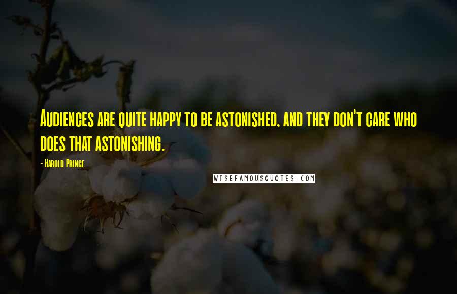 Harold Prince Quotes: Audiences are quite happy to be astonished, and they don't care who does that astonishing.