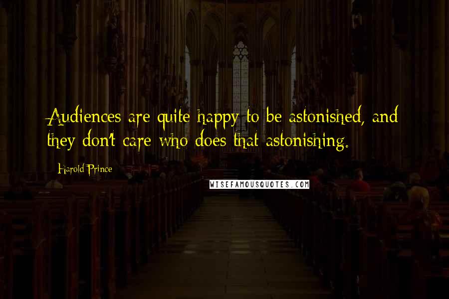 Harold Prince Quotes: Audiences are quite happy to be astonished, and they don't care who does that astonishing.