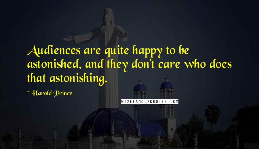 Harold Prince Quotes: Audiences are quite happy to be astonished, and they don't care who does that astonishing.