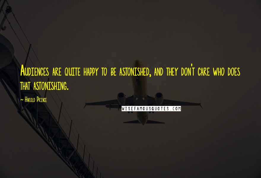 Harold Prince Quotes: Audiences are quite happy to be astonished, and they don't care who does that astonishing.
