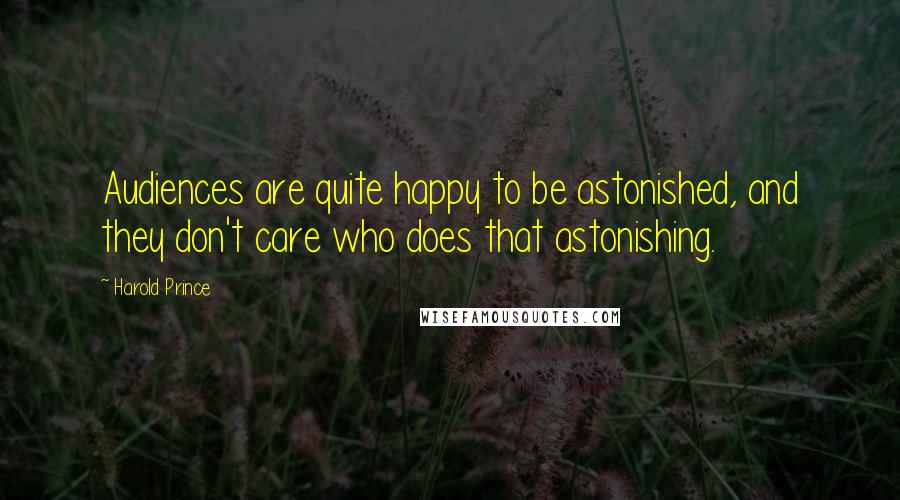 Harold Prince Quotes: Audiences are quite happy to be astonished, and they don't care who does that astonishing.