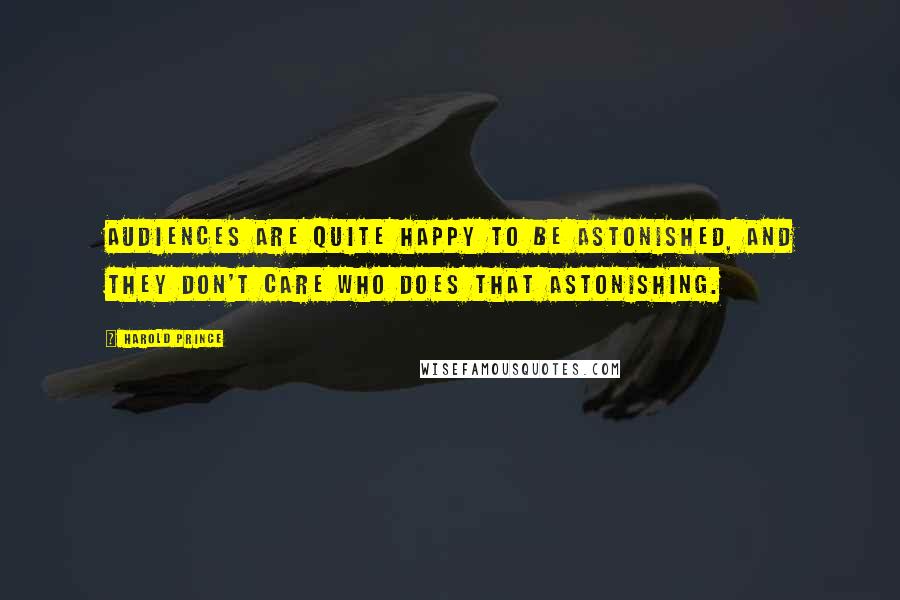 Harold Prince Quotes: Audiences are quite happy to be astonished, and they don't care who does that astonishing.