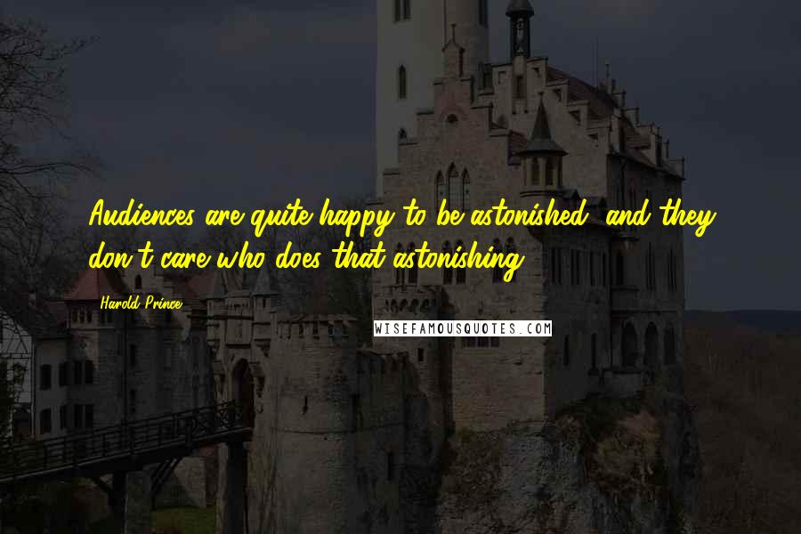 Harold Prince Quotes: Audiences are quite happy to be astonished, and they don't care who does that astonishing.