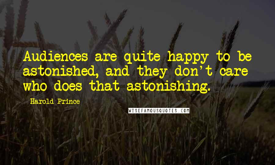 Harold Prince Quotes: Audiences are quite happy to be astonished, and they don't care who does that astonishing.